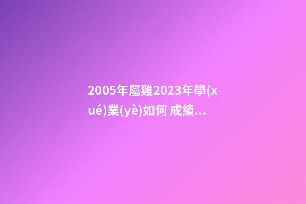 2005年屬雞2023年學(xué)業(yè)如何 成績很優(yōu)異